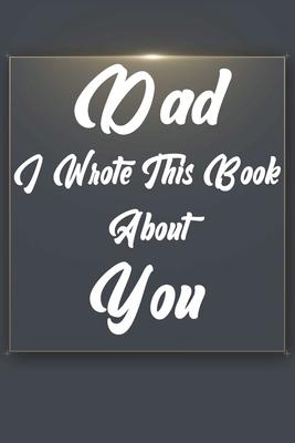 Dad, I Wrote This Book About You: Perfect For Dad’’s Birthday, Father’’s Day, Christmas Or Just To Show Dad You Love Him!