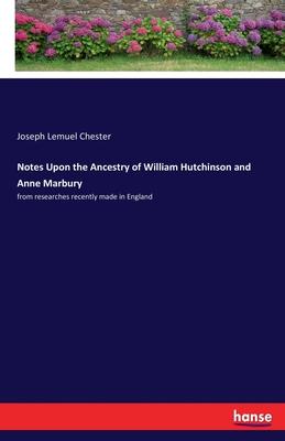 Notes Upon the Ancestry of William Hutchinson and Anne Marbury: from researches recently made in England