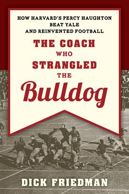 The Coach Who Strangled the Bulldog: How Harvard’’s Percy Haughton Beat Yale and Reinvented Football