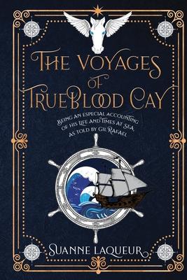 The Voyages of Trueblood Cay: Being an Especial Accounting of His Life and Times at Sea, as Told by Gil Rafael