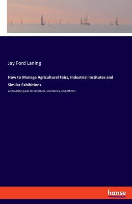 How to Manage Agricultural Fairs, Industrial Institutes and Similar Exhibitions: A complete guide for directors, secretaries, and officers