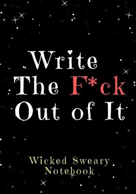 Write the F*ck Out of It: Wicked Sweary Notebooks for Writers