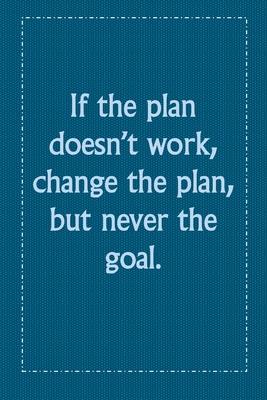 If the plan doesn’’t work, change the plan, but never the goal.: If the plan doesn’’t work, change the plan, but never the goal.