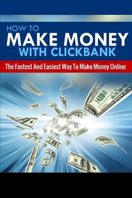 How To Make Money With Clickbank: The Fastest & Easiest Way To Make Money Online