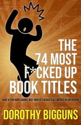 The 74 Most F*cked Up Book Titles: Have a Few Good Laughs, Bust Writer’’s Block & Get Noticed as an Author