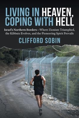 Living in Heaven, Coping with Hell: Israel’’s Northern Borders-Where Zionism Triumphed, the Kibbutz Evolves, and the Pioneering Spirit Prevails