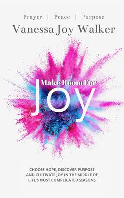 Make Room for Joy: Choose Hope, Discover Purpose and Cultivate Joy in the Middle of Life’’s Most Complicated Seasons