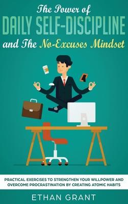 The Power of Daily Self-Discipline and The No-Excuses Mindset: Practical Exercises to Strengthen Your Willpower and Overcome Procrastination by Creati