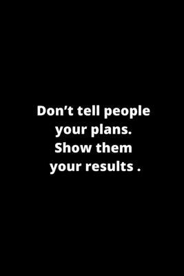 Don’’t tell people your plans. Show them your results.