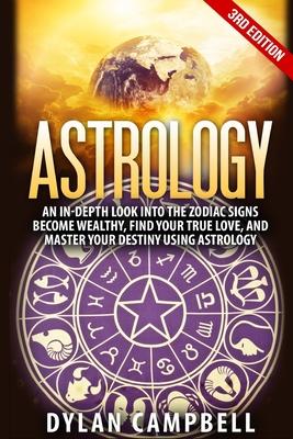 Astrology - An In-Depth Look Into The Zodiac Signs: Become Wealthy, Find Your True Love, And Master Your Destiny Using Astrology