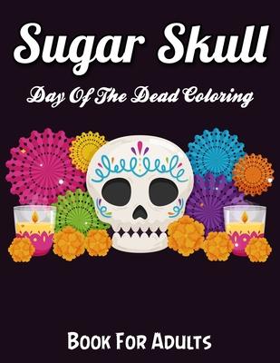 Sugar Skulls Day Of The Dead Coloring Book For Adults: Best Coloring Book with Beautiful Gothic Women, Fun Skull Designs and Easy Patterns for Relaxat