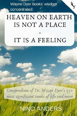 Wayne Dyer books’’ wisdom concentrated: HEAVEN ON EARTH IS NOT A PLACE - IT IS A FEELING: Compendium of Dr. Wayne Dyer’’s 55+ most significant tenets of