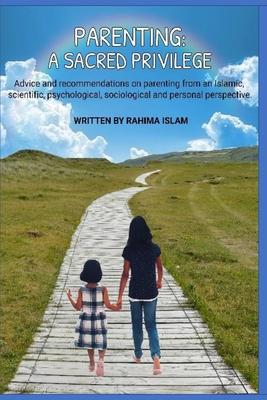 Parenting: A sacred privilege: Advice and recommendations on parenting from an Islamic, scientific, psychological, sociological a