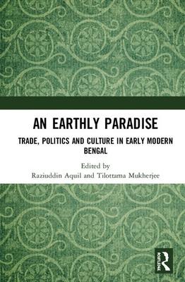 An Earthly Paradise: Trade, Politics and Culture in Early Modern Bengal