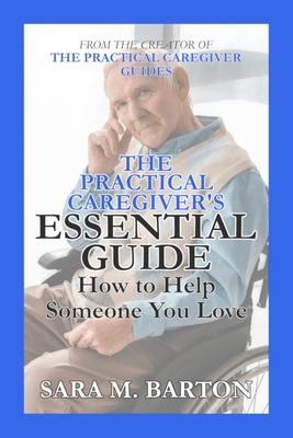 The Practical Caregiver’’s Essential Guide: How to Help Someone You Love