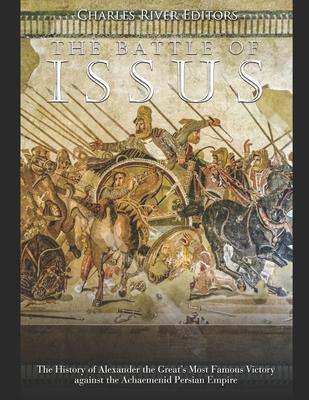 The Battle of Issus: The History of Alexander the Great’’s Most Famous Victory against the Achaemenid Persian Empire