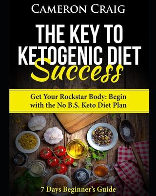 The Key to Ketogenic Diet Success. Get Your Rockstar Body: Begin with the No B.S. Keto Diet Plan: 7 Days Beginner’’s Guide
