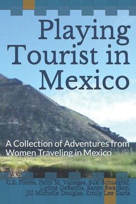 Playing Tourist in Mexico: A Collection of Adventures from Women Traveling in Mexico