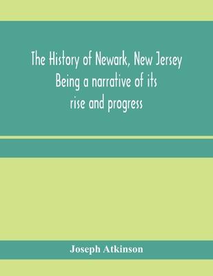 The history of Newark, New Jersey, being a narrative of its rise and progress, from the settlement in May, 1666, by emigrants from Connecticut to the