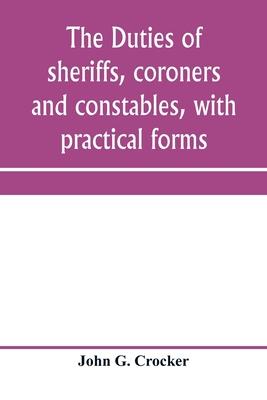 The duties of sheriffs, coroners and constables, with practical forms