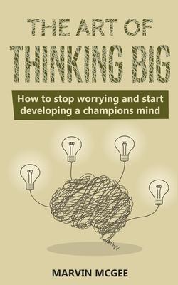 The Art of Thinking Big: How to stop worrying and start developing a champions mind