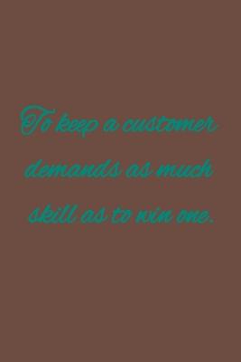 To keep a customer demands as much skill as to win one: American proverb.