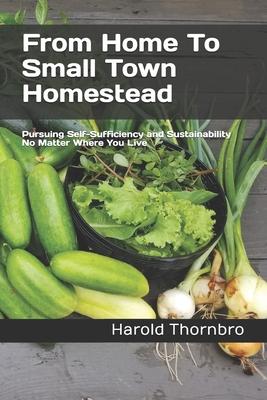 From Home To Small Town Homestead: Pursuing Self-Sufficiency and Sustainability No Matter Where You Live