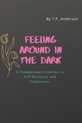 Feeling Around in the Dark: A Young Woman’’s Journey to Self Discovery and Forgiveness