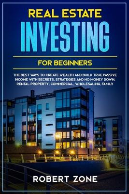 Real Estate Investing For Beginners: The Best Ways To Create Wealth And Build True Passive Income with Secrets and Strategies and No Money Down, Renta