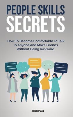 People Skills Secrets: How To Become Comfortable To Talk To Anyone And Make Friends Without Being Awkward