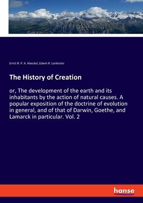 The History of Creation: or, The development of the earth and its inhabitants by the action of natural causes. A popular exposition of the doct