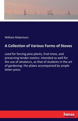 A Collection of Various Forms of Stoves: used for forcing pine plants, fruit trees, and preserving tender exotics: intended as well for the use of ama