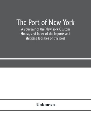 The port of New York; a souvenir of the New York Custom House, and index of the imports and shipping facilities of this port