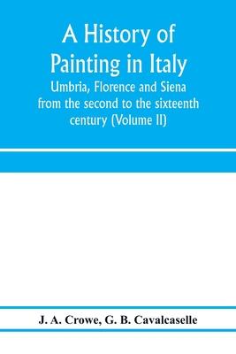 A history of painting in Italy: Umbria, Florence and Siena: from the second to the sixteenth century (Volume II)