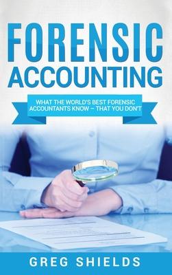 Forensic Accounting: What the World’’s Best Forensic Accountants Know - That You Don’’t