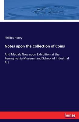 Notes upon the Collection of Coins: And Medals Now upon Exhibition at the Pennsylvania Museum and School of Industrial Art