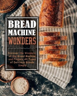 Bread Machine Wonders: Discover the Wonders of the Bread Machine and Prepare All Types of Delicious Breads Simply (2nd Edition)