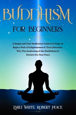 Buddhism for Beginners: A Simple and Clear Meditation Guide in 12 Steps To Begin a Path of Enlightenment & True Liberation. Why The Awakening