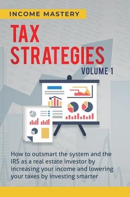 Tax Strategies: How to Outsmart the System and the IRS as a Real Estate Investor by Increasing Your Income and Lowering Your Taxes by