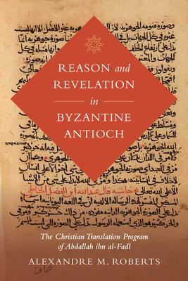 Reason and Revelation in Byzantine Antioch: The Christian Translation Program of Abdallah Ibn Al-Fadl