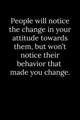 People will notice the change in your attitude towards them, but won’’t notice their behavior that made you change.