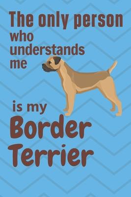 The only person who understands me is my Border Terrier: For Border Terrier Dog Fans