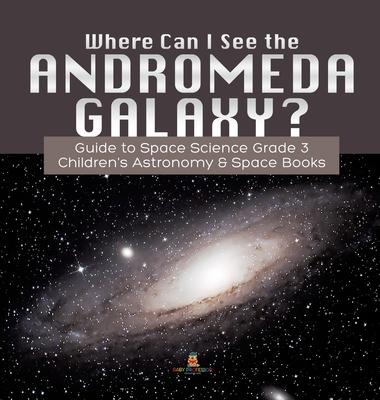 Where Can I See the Andromeda Galaxy? Guide to Space Science Grade 3 - - Children’’s Astronomy & Space Books