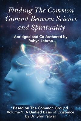 Finding the Common Ground Between Science & Spirituality: Based on The Common Ground Vol. 1: A Unified Basis of Existence