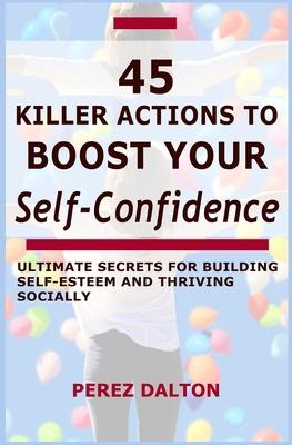 45 Killer Actions to Boost Your Self-Confidence: Ultimate Secrets for Building Self-Esteem and Thriving Socially