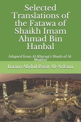 Selected Translations of the Fatawa of Shaikh Ahmad Bin Hanbal: Adapted from Al-Khiraqi’’s Sharh of Al-Mughni