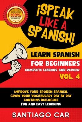 Learn Spanish for Beginners Vol 4 Complete Lessons and Review: ¡Speak Like a Spanish! Improve Your Spoken Spanish, Grow Your Vocabulary Day by Day Con