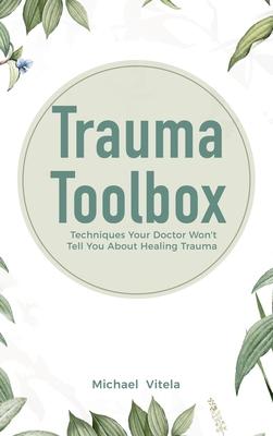 Trauma Toolbox: Techniques Your Doctor Won’’t Tell You About Healing Trauma