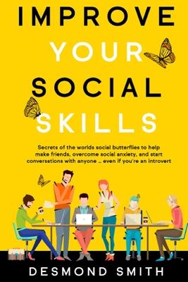 Improve Your Social Skills: Secrets of the World’’s Social Butterflies to Help Make Friends, Overcome Social Anxiety, and Start Conversations With