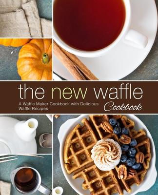 The New Waffle Cookbook: A Waffle Maker Cookbook with Delicious Waffle Recipes (2nd Edition)